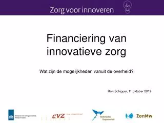 Financiering van innovatieve zorg Wat zijn de mogelijkheden vanuit de overheid? Ron Schipper, 11 oktober 2012