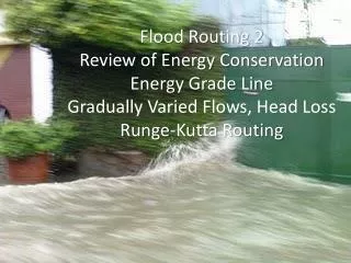 Flood Routing 2 Review of Energy Conservation Energy Grade Line Gradually Varied Flows, Head Loss Runge-Kutta Routing