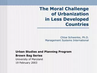 The Moral Challenge of Urbanization in Less Developed Countries Chloe Schwenke, Ph.D. Management Systems Internationa