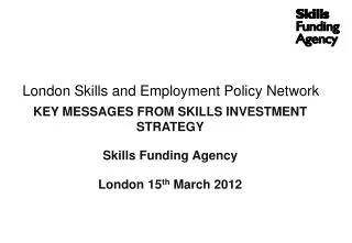 London Skills and Employment Policy Network KEY MESSAGES FROM SKILLS INVESTMENT STRATEGY Skills Funding Agency London 15