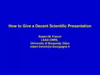 How to Give a Decent Scientific Presentation Robert M. French LEAD-CNRS, University of Burgundy, Dijon robert.french@u-