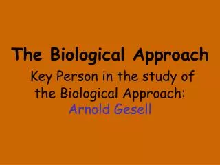 The Biological Approach Key Person in the study of the Biological Approach: Arnold Gesell