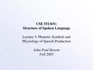 CSE 551/651: Structure of Spoken Language Lecture 3: Phonetic Symbols and Physiology of Speech Production John-Paul Hoso