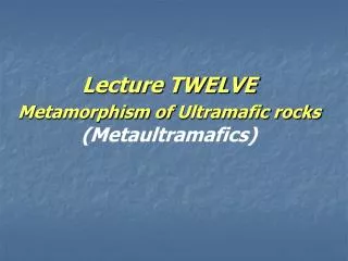 Lecture TWELVE Metamorphism of Ultramafic rocks (Metaultramafics)