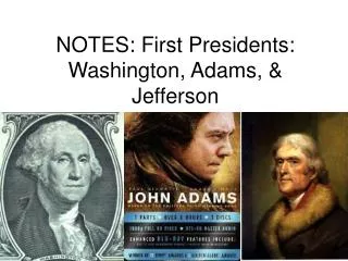 NOTES: First Presidents: Washington, Adams, &amp; Jefferson
