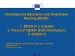 Development Education and Awareness Raising (DEAR): 1. DEAR in a nutshell 2. Future of DEAR: Draft Orientations 3. EYD20