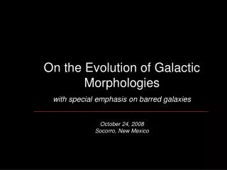 On the Evolution of Galactic Morphologies with special emphasis on barred galaxies October 24, 2008 Socorro, New Mexico