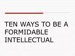 TEN WAYS TO BE A FORMIDABLE INTELLECTUAL