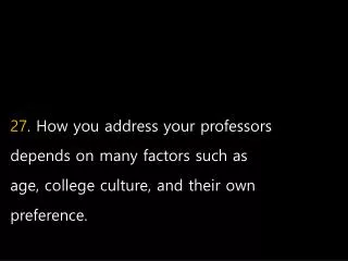 27 . How you address your professors depends on many factors such as age, college culture, and their own preference.