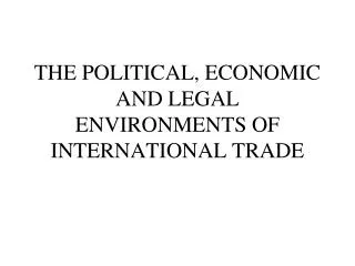 THE POLITICAL, ECONOMIC AND LEGAL ENVIRONMENTS OF INTERNATIONAL TRADE