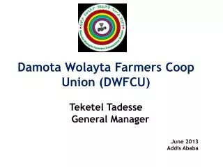 Damota Wolayta Farmers Coop Union (DWFCU) Teketel Tadesse General Manager June 2013 Addis Ababa