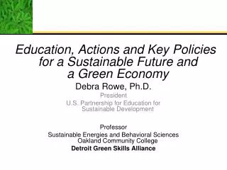 Education , Actions and Key Policies for a Sustainable Future and a Green Economy Debra Rowe, Ph.D. President