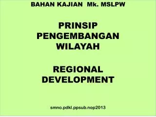 BAHAN KAJIAN Mk . MSLPW PRINSIP PENGEMBANGAN WILAYAH REGIONAL DEVELOPMENT smno.pdkl.ppsub.nop2013