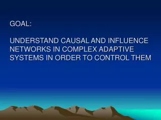 GOAL: UNDERSTAND CAUSAL AND INFLUENCE NETWORKS IN COMPLEX ADAPTIVE SYSTEMS IN ORDER TO CONTROL THEM