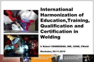 International Harmonization of Education,Training, Qualification and Certification in Welding Ir Robert VENNEKENS, IWE