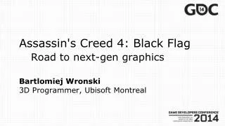 Assassin's Creed 4: Black Flag Road to next - gen graphics Bartlomiej Wronski 3D Programmer, Ubisoft Montreal