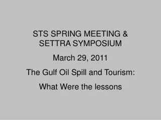 STS SPRING MEETING &amp; SETTRA SYMPOSIUM March 29, 2011 The Gulf Oil Spill and Tourism: What Were the lessons