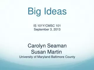Big Ideas IS 101Y/CMSC 101 September 3, 2013 Carolyn Seaman Susan Martin University of Maryland Baltimore County