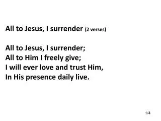 All to Jesus, I surrender (2 verses) All to Jesus, I surrender; All to Him I freely give; I will ever love and trust Hi