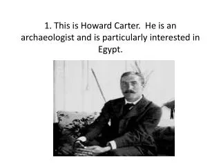 1. This is Howard Carter. He is an archaeologist and is particularly interested in Egypt.