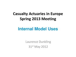 Casualty Actuaries in Europe Spring 2013 Meeting Internal Model Uses