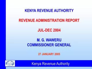 KENYA REVENUE AUTHORITY REVENUE ADMINISTRATION REPORT JUL-DEC 2004 M. G. WAWERU COMMISSIONER GENERAL 27 JANUARY 2005
