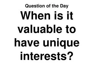 Question of the Day When is it valuable to have unique interests?