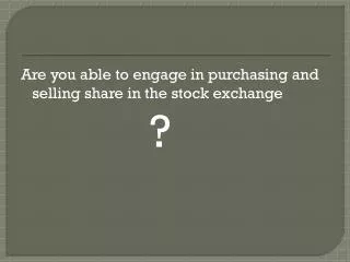 Are you able to engage in purchasing and selling share in the stock exchange ?