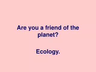 Are you a friend of the planet?