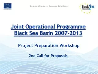 Joint Operational Programme Black Sea Basin 2007-2013 Project Preparation Workshop 2nd Call for Proposals