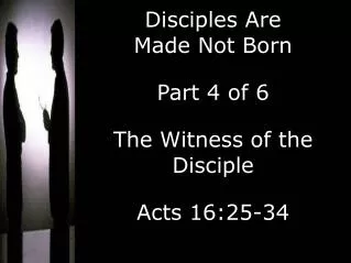 Disciples Are Made Not Born Part 4 of 6 The Witness of the Disciple Acts 16:25-34