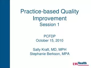Practice-based Quality Improvement Session 1 PCFDP October 15, 2010 Sally Kraft, MD, MPH Stephanie Berkson, MPA
