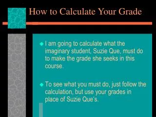 I am going to calculate what the imaginary student, Suzie Que, must do to make the grade she seeks in this course.