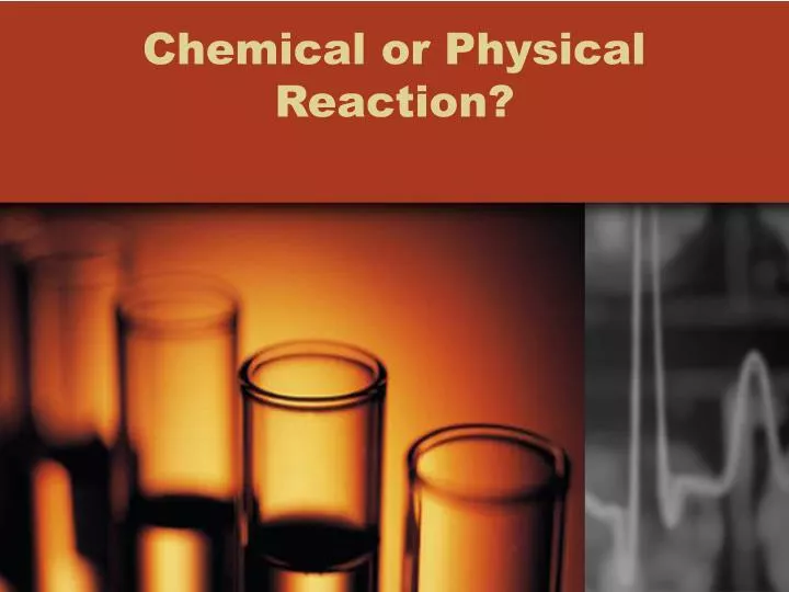 chemical or physical reaction