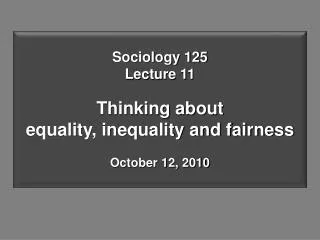 Sociology 125 Lecture 11 Thinking about equality, inequality and fairness October 12, 2010