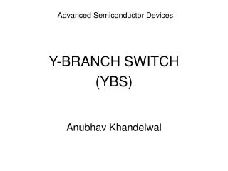 Advanced Semiconductor Devices Y-BRANCH SWITCH (YBS) Anubhav Khandelwal