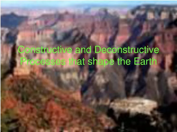 constructive and deconstructive processes that shape the earth