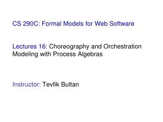 CS 290C: Formal Models for Web Software Lectures 16: Choreography and Orchestration Modeling with Process Algebras In