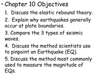 Chapter 10 Objectives 1. Discuss the elastic rebound theory. 	2. Explain why earthquakes generally occur at plate boun