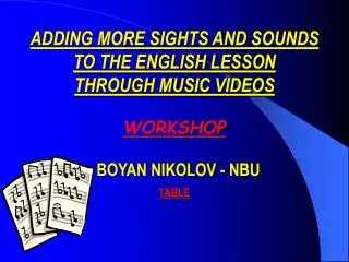 ADDING MORE SIGHTS AND SOUNDS TO THE ENGLISH LESSON THROUGH MUSIC VIDEOS WORKSHOP BOYAN NIKOLOV - NBU TABLE