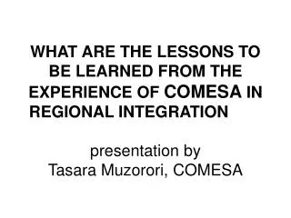 WHAT ARE THE LESSONS TO BE LEARNED FROM THE EXPERIENCE OF COMESA IN REGIONAL INTEGRATION 	 presentation by Tasara Muzo