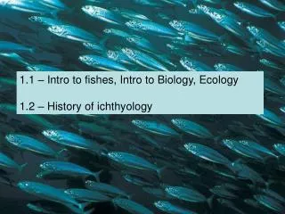 1.1 – Intro to fishes, Intro to Biology, Ecology 1.2 – History of ichthyology