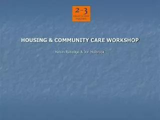 HOUSING &amp; COMMUNITY CARE WORKSHOP Kelvin Rutledge &amp; Jon Holbrook