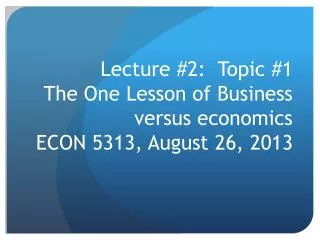 Lecture #2: Topic #1 The One Lesson of Business versus economics ECON 5313, August 26, 2013