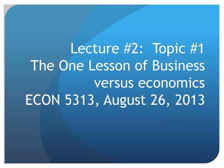 lecture 2 topic 1 the one lesson of business versus economics econ 5313 august 26 2013