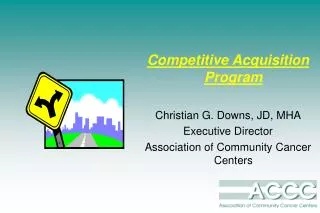 Competitive Acquisition Program Christian G. Downs, JD, MHA Executive Director Association of Community Cancer Centers