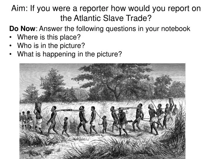 aim if you were a reporter how would you report on the atlantic slave trade