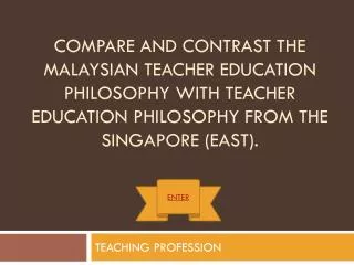 Compare and contrast the Malaysian Teacher Education Philosophy with Teacher Education Philosophy from the Singapore (Ea
