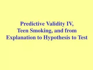 Predictive Validity IV, Teen Smoking, and from Explanation to Hypothesis to Test