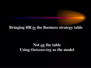 Bringing HR to the Business strategy table Not on the table Using Outsourcing as the model